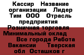 Кассир › Название организации ­ Лидер Тим, ООО › Отрасль предприятия ­ Розничная торговля › Минимальный оклад ­ 13 000 - Все города Работа » Вакансии   . Тверская обл.,Осташков г.